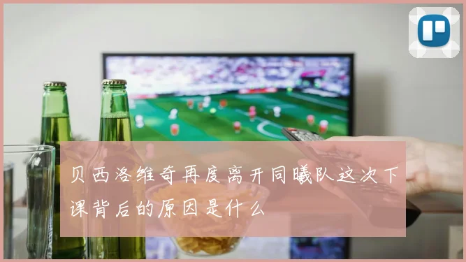 贝西洛维奇再度离开同曦队这次下课背后的原因是什么