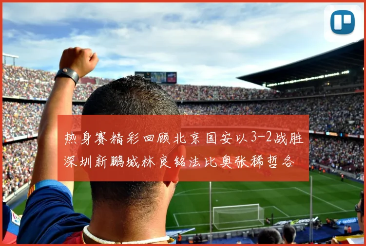 热身赛精彩回顾北京国安以3-2战胜深圳新鹏城林良铭法比奥张稀哲各入一球