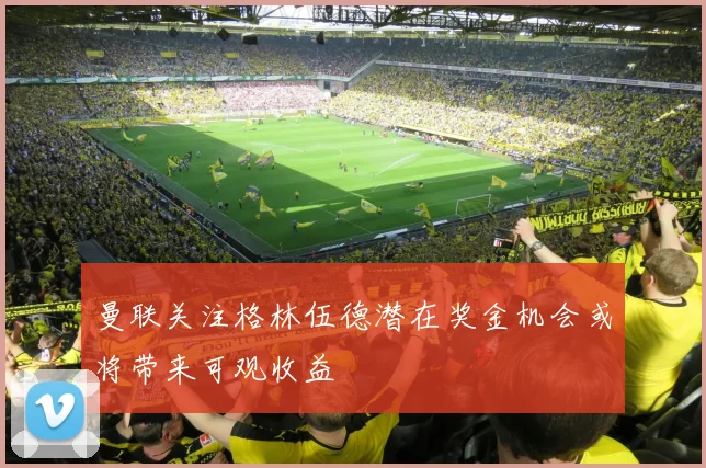 曼联关注格林伍德潜在奖金机会或将带来可观收益