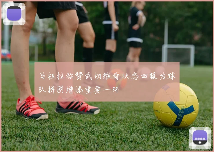 马祖拉称赞武切维奇状态回暖为球队拼图增添重要一环