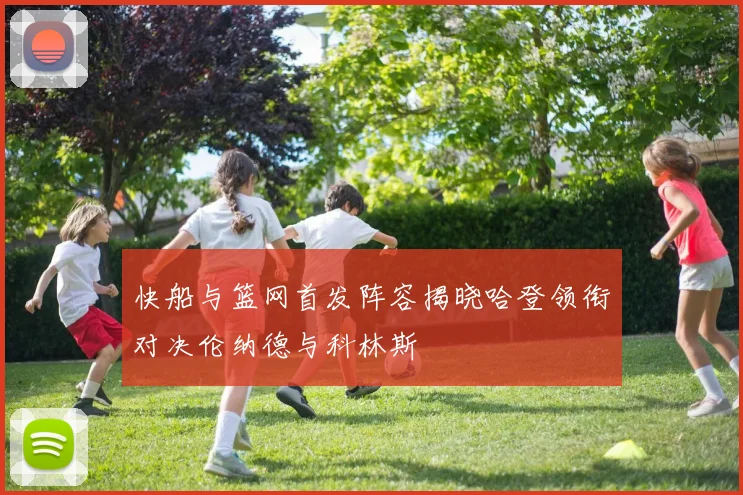 快船与篮网首发阵容揭晓哈登领衔对决伦纳德与科林斯