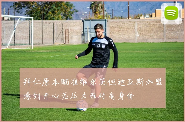 拜仁原本瞄准维尔茨但迪亚斯加盟感到开心无压力面对高身价