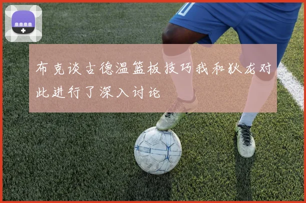 布克谈古德温篮板技巧我和狄龙对此进行了深入讨论