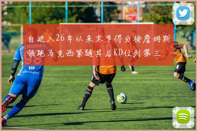 自进入26年以来末节得分榜詹姆斯领跑马克西紧随其后KD位列第三