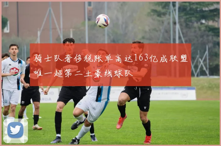 骑士队奢侈税账单高达163亿成联盟唯一超第二土豪线球队