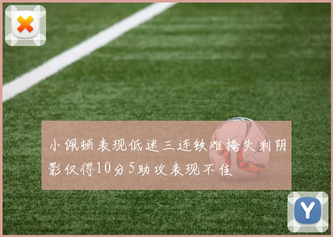 小佩顿表现低迷三连铁难掩失利阴影仅得10分5助攻表现不佳