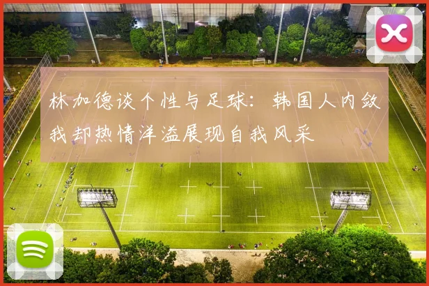 林加德谈个性与足球：韩国人内敛我却热情洋溢展现自我风采