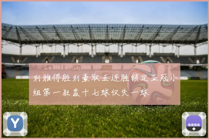 利雅得胜利豪取五连胜锁定亚冠小组第一狂轰十七球仅失一球