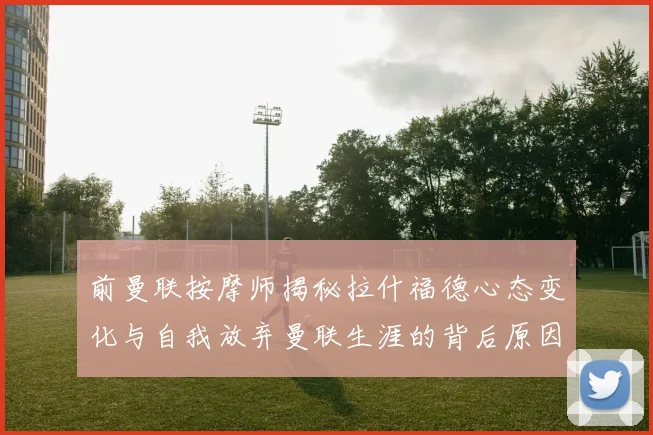 前曼联按摩师揭秘拉什福德心态变化与自我放弃曼联生涯的背后原因