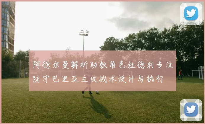 阿德尔曼解析助教角色杜德利专注防守巴里亚主攻战术设计与执行