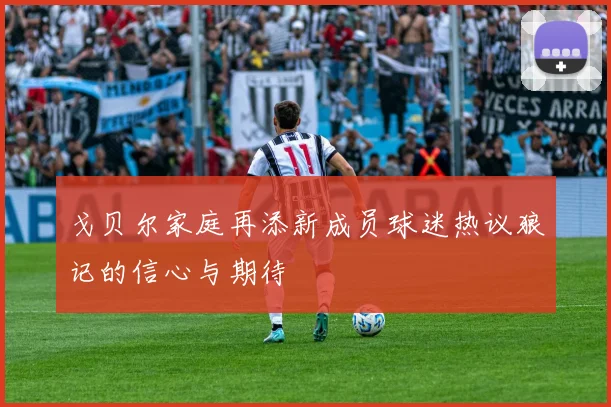 戈贝尔家庭再添新成员球迷热议狼记的信心与期待