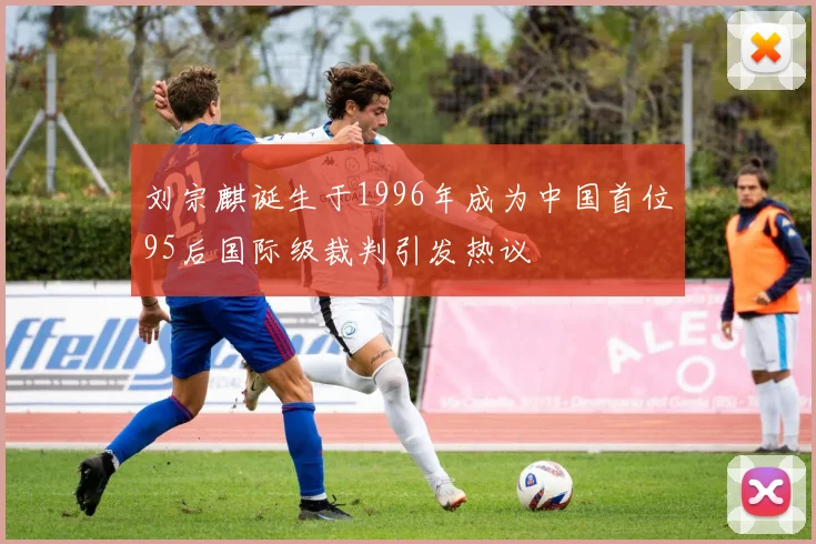 刘宗麒诞生于1996年成为中国首位95后国际级裁判引发热议