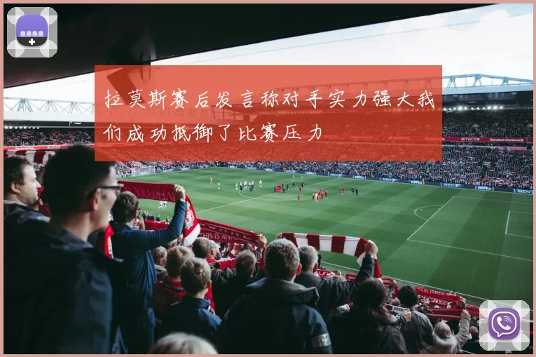 拉莫斯赛后发言称对手实力强大我们成功抵御了比赛压力