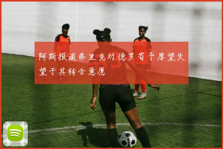 阿斯报道弗里克对德罗寄予厚望失望于其转会意愿