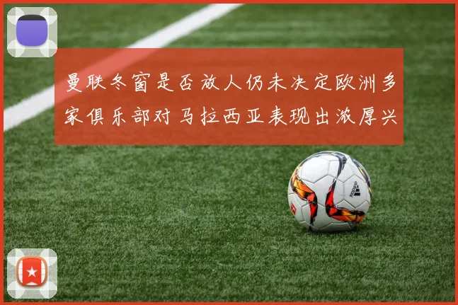 曼联冬窗是否放人仍未决定欧洲多家俱乐部对马拉西亚表现出浓厚兴趣
