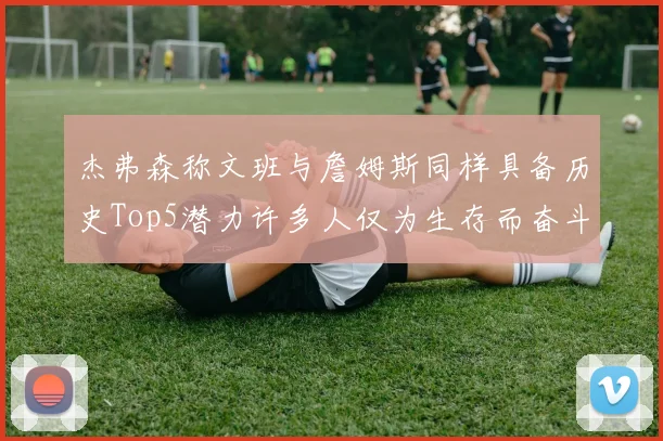 杰弗森称文班与詹姆斯同样具备历史Top5潜力许多人仅为生存而奋斗