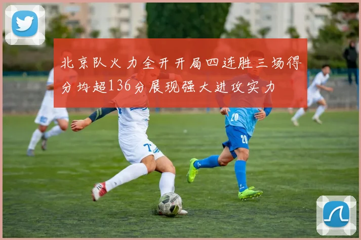 北京队火力全开开局四连胜三场得分均超136分展现强大进攻实力