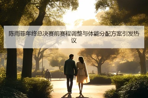 陈雨菲年终总决赛前赛程调整与体能分配方案引发热议